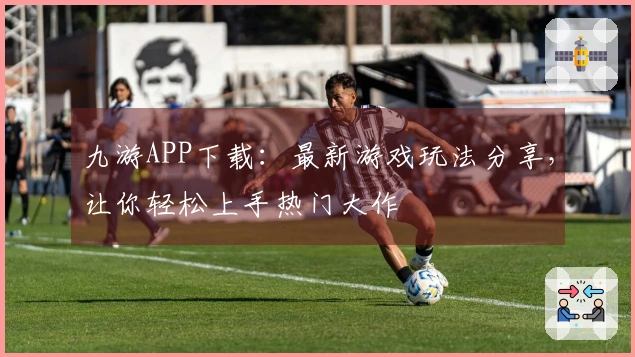 九游APP下载：最新游戏玩法分享，让你轻松上手热门大作