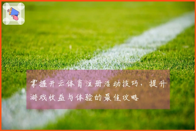 掌握开云体育注册活动技巧，提升游戏收益与体验的最佳攻略