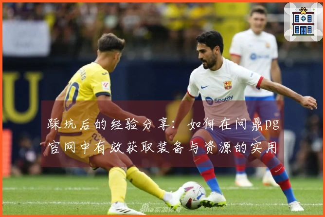 踩坑后的经验分享：如何在问鼎pg官网中有效获取装备与资源的实用技巧