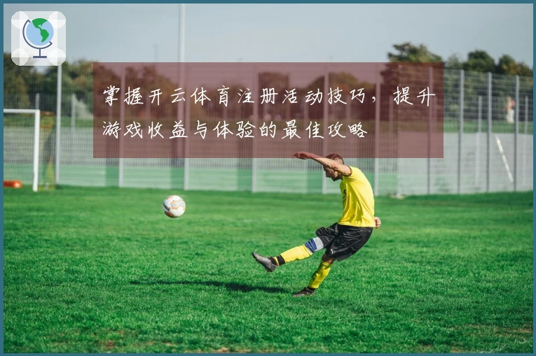 掌握开云体育注册活动技巧，提升游戏收益与体验的最佳攻略