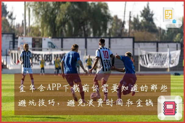 金年会APP下载前你需要知道的那些避坑技巧，避免浪费时间和金钱