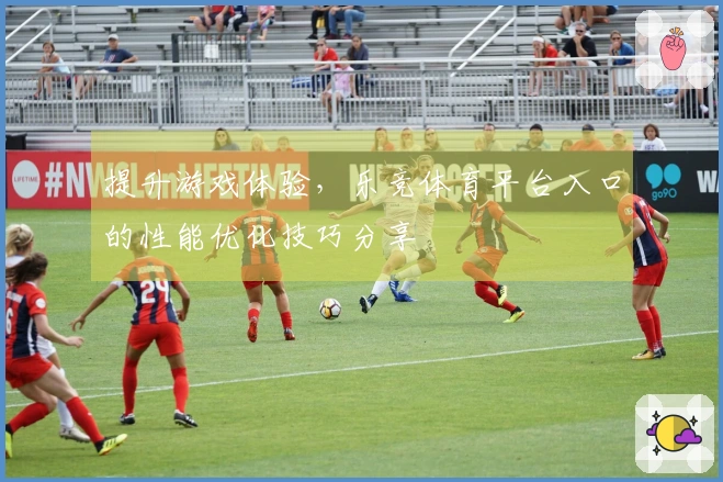 提升游戏体验，乐竞体育平台入口的性能优化技巧分享